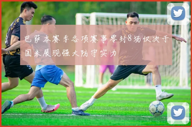 巴萨本赛季各项赛事零封8场仅次于国米展现强大防守实力