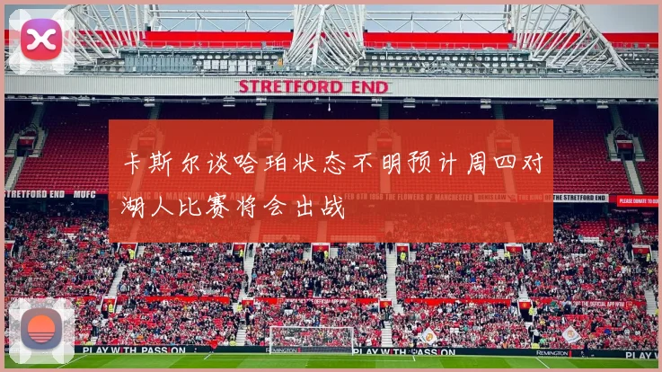 卡斯尔谈哈珀状态不明预计周四对湖人比赛将会出战