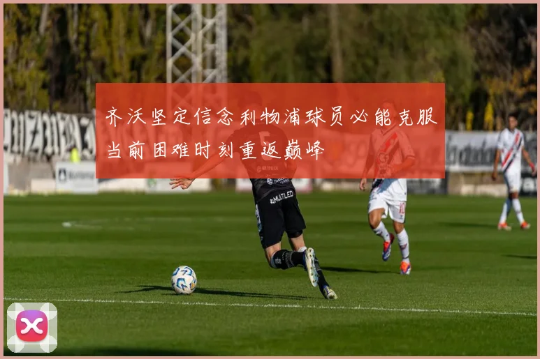 齐沃坚定信念利物浦球员必能克服当前困难时刻重返巅峰