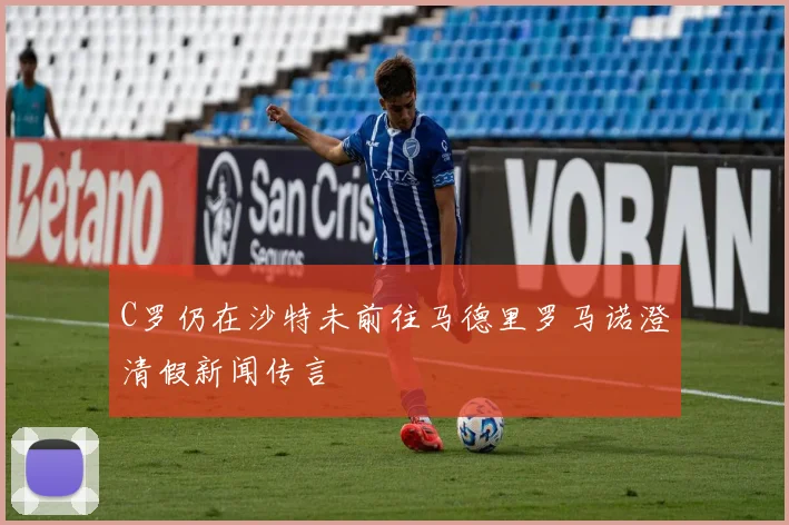 C罗仍在沙特未前往马德里罗马诺澄清假新闻传言