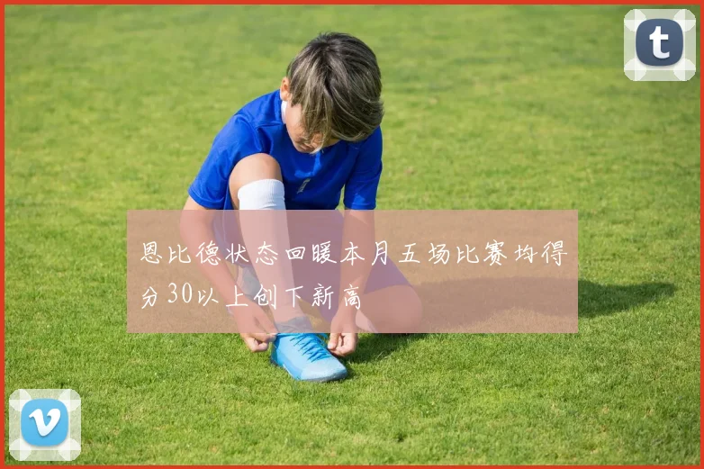 恩比德状态回暖本月五场比赛均得分30以上创下新高