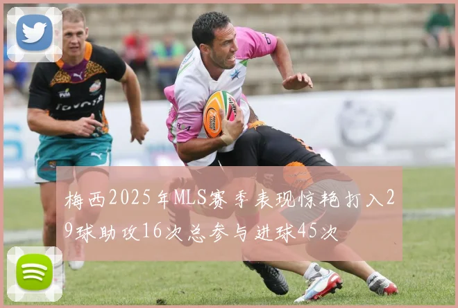 梅西2025年MLS赛季表现惊艳打入29球助攻16次总参与进球45次