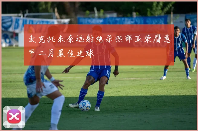 麦克托米奈远射绝杀热那亚荣膺意甲二月最佳进球
