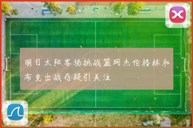 明日太阳客场挑战篮网杰伦格林和布克出战存疑引关注