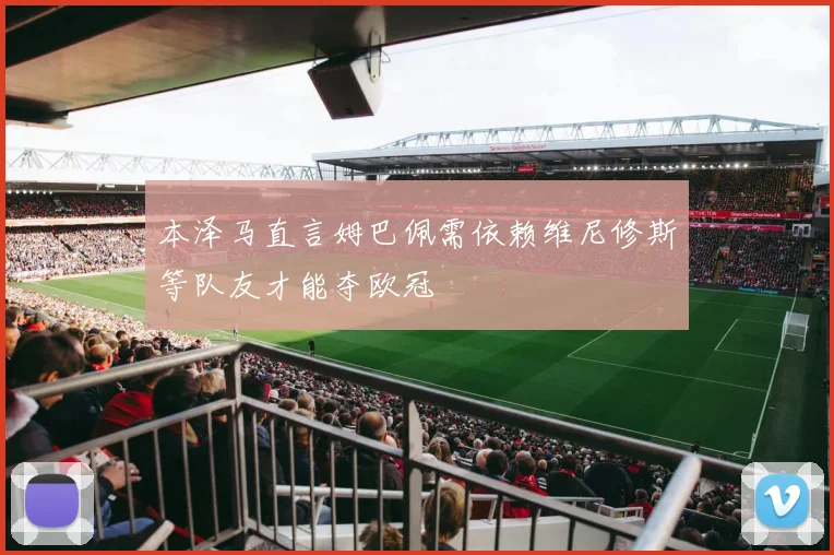 本泽马直言姆巴佩需依赖维尼修斯等队友才能夺欧冠