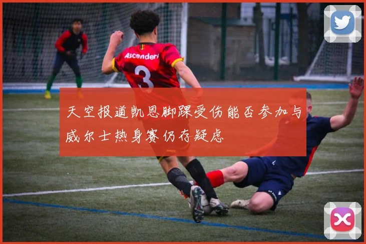 天空报道凯恩脚踝受伤能否参加与威尔士热身赛仍存疑虑