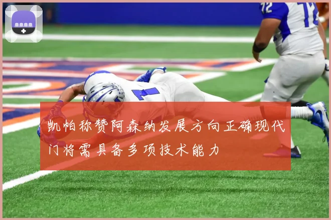 凯帕称赞阿森纳发展方向正确现代门将需具备多项技术能力